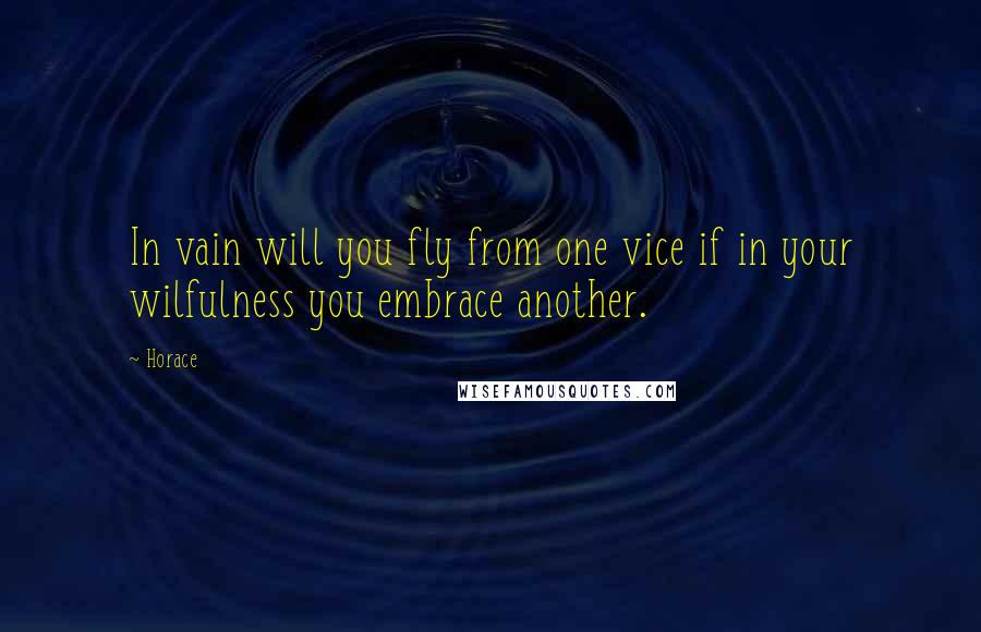 Horace Quotes: In vain will you fly from one vice if in your wilfulness you embrace another.