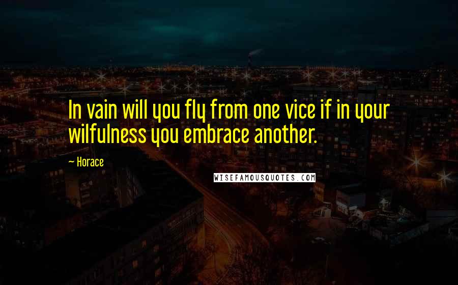 Horace Quotes: In vain will you fly from one vice if in your wilfulness you embrace another.