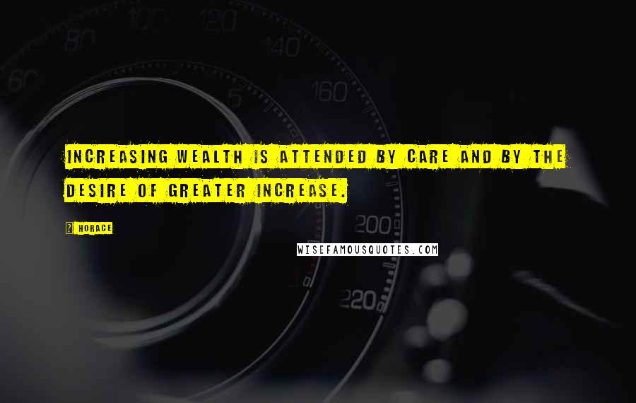 Horace Quotes: Increasing wealth is attended by care and by the desire of greater increase.