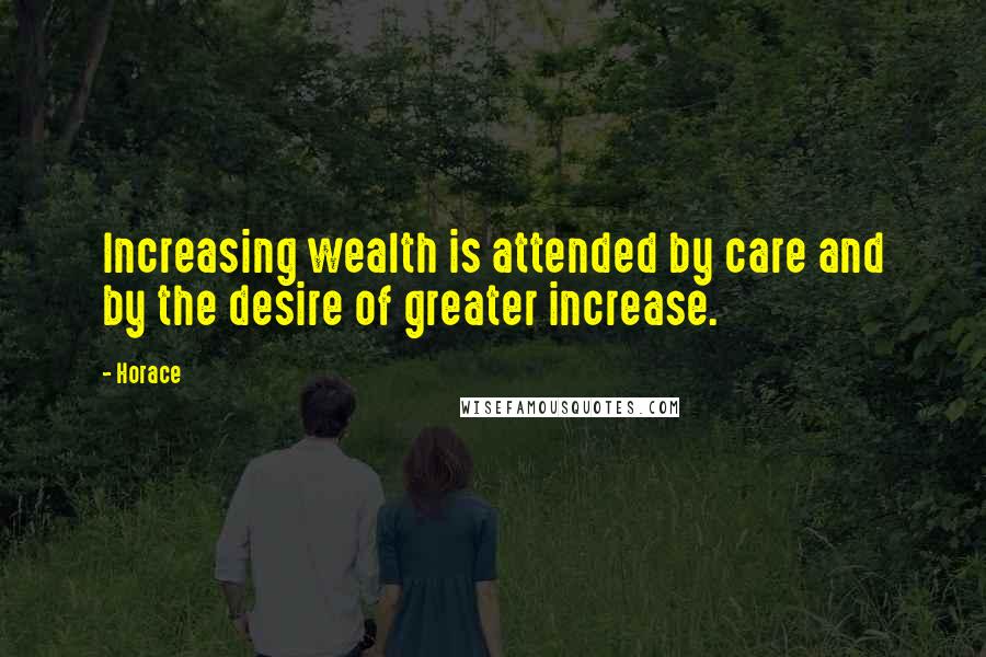 Horace Quotes: Increasing wealth is attended by care and by the desire of greater increase.
