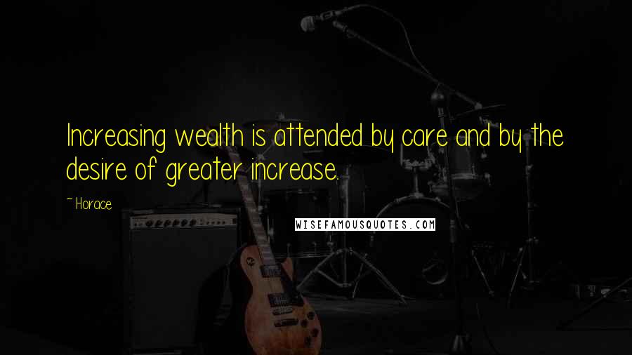 Horace Quotes: Increasing wealth is attended by care and by the desire of greater increase.
