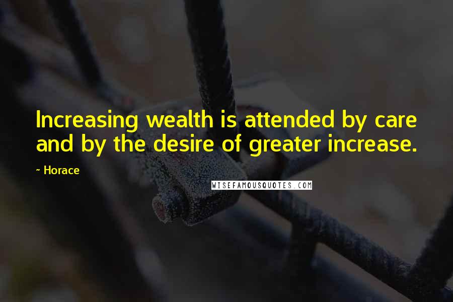 Horace Quotes: Increasing wealth is attended by care and by the desire of greater increase.