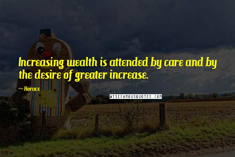 Horace Quotes: Increasing wealth is attended by care and by the desire of greater increase.