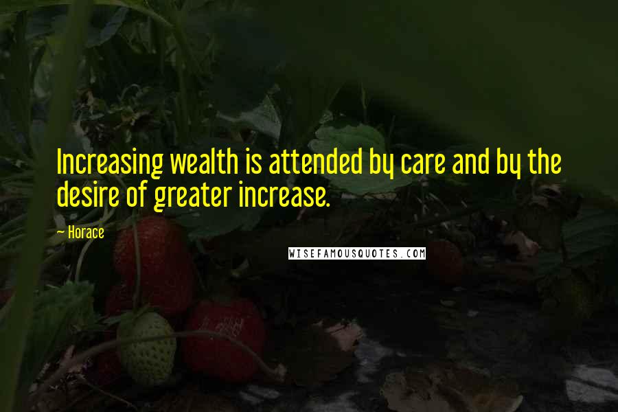 Horace Quotes: Increasing wealth is attended by care and by the desire of greater increase.