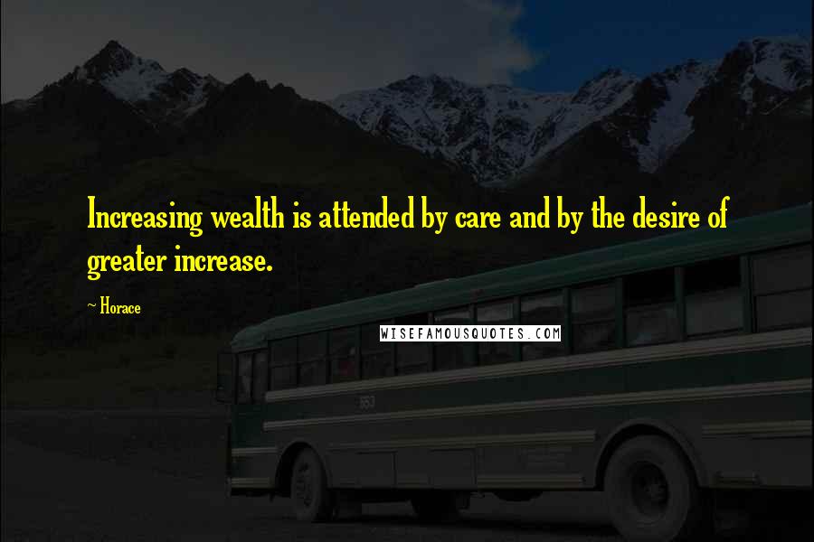 Horace Quotes: Increasing wealth is attended by care and by the desire of greater increase.