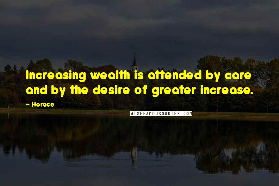Horace Quotes: Increasing wealth is attended by care and by the desire of greater increase.