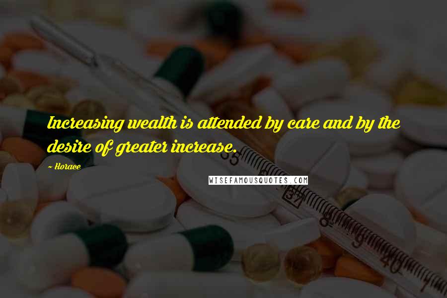 Horace Quotes: Increasing wealth is attended by care and by the desire of greater increase.