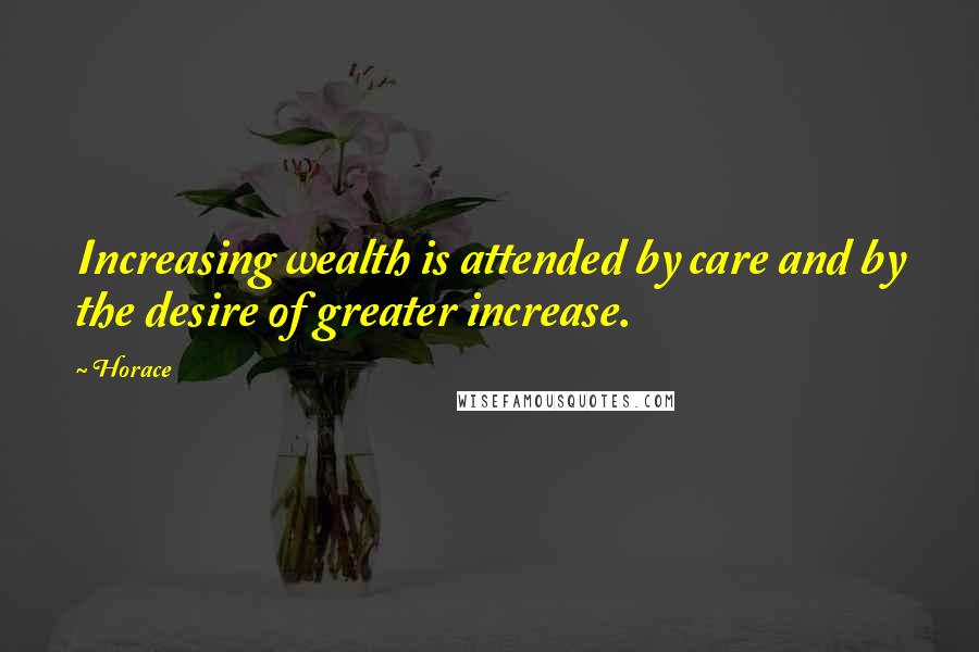 Horace Quotes: Increasing wealth is attended by care and by the desire of greater increase.