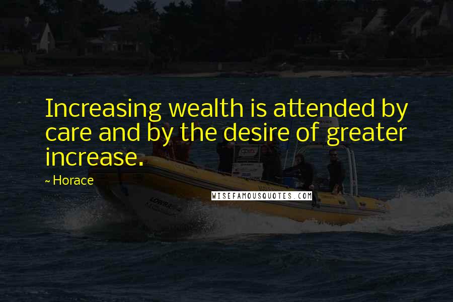 Horace Quotes: Increasing wealth is attended by care and by the desire of greater increase.