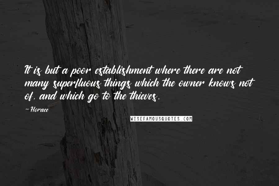 Horace Quotes: It is but a poor establishment where there are not many superfluous things which the owner knows not of, and which go to the thieves.