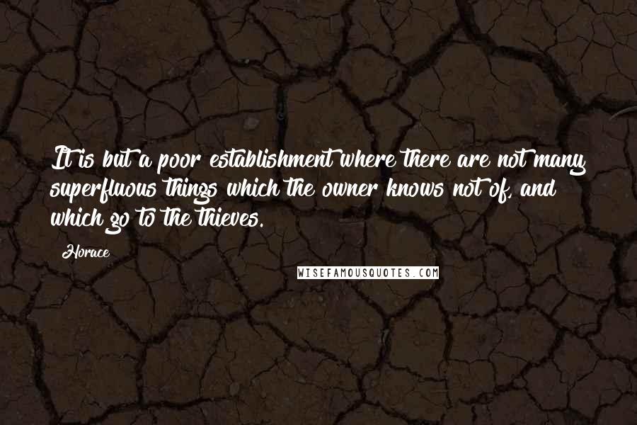 Horace Quotes: It is but a poor establishment where there are not many superfluous things which the owner knows not of, and which go to the thieves.