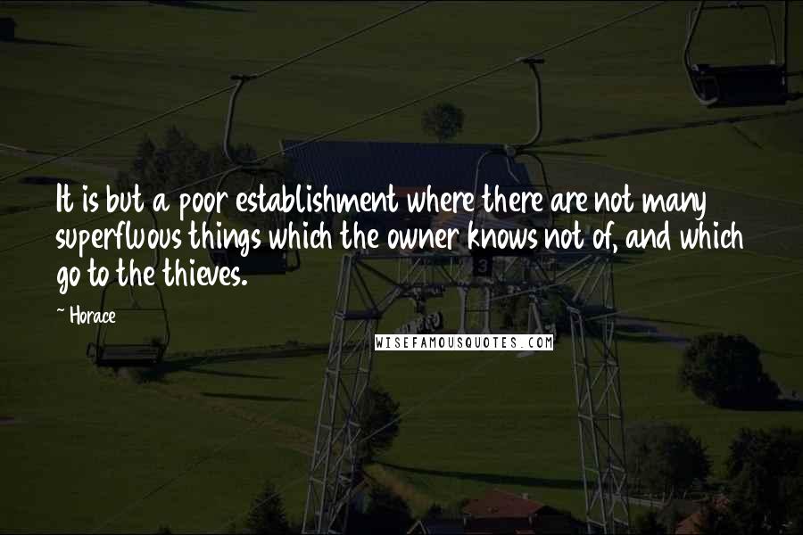 Horace Quotes: It is but a poor establishment where there are not many superfluous things which the owner knows not of, and which go to the thieves.