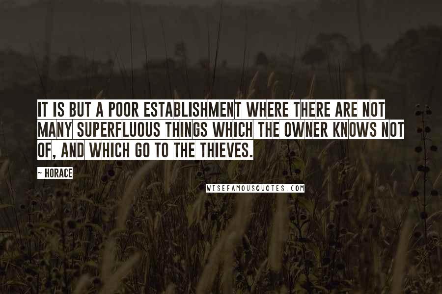 Horace Quotes: It is but a poor establishment where there are not many superfluous things which the owner knows not of, and which go to the thieves.
