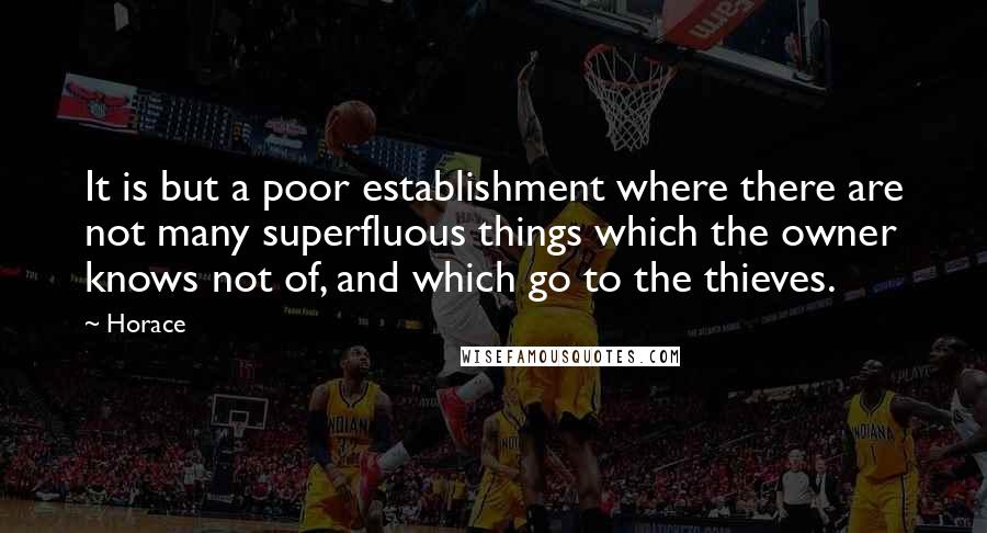 Horace Quotes: It is but a poor establishment where there are not many superfluous things which the owner knows not of, and which go to the thieves.