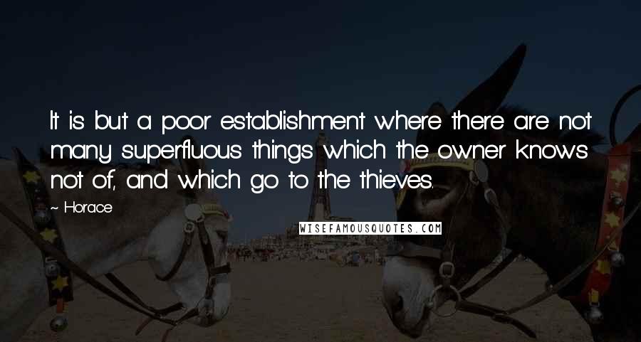 Horace Quotes: It is but a poor establishment where there are not many superfluous things which the owner knows not of, and which go to the thieves.