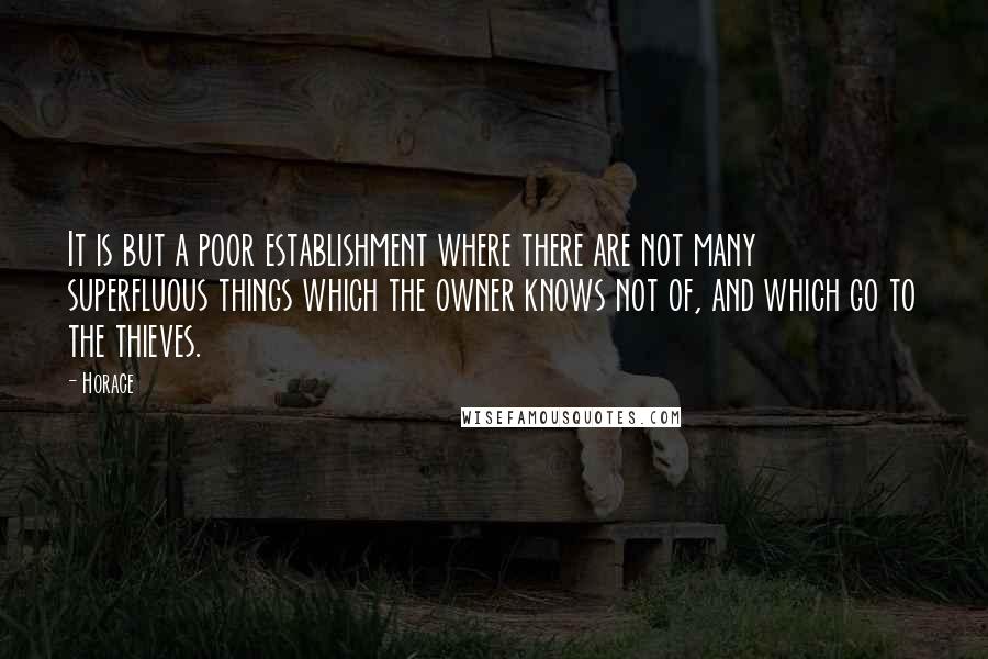 Horace Quotes: It is but a poor establishment where there are not many superfluous things which the owner knows not of, and which go to the thieves.