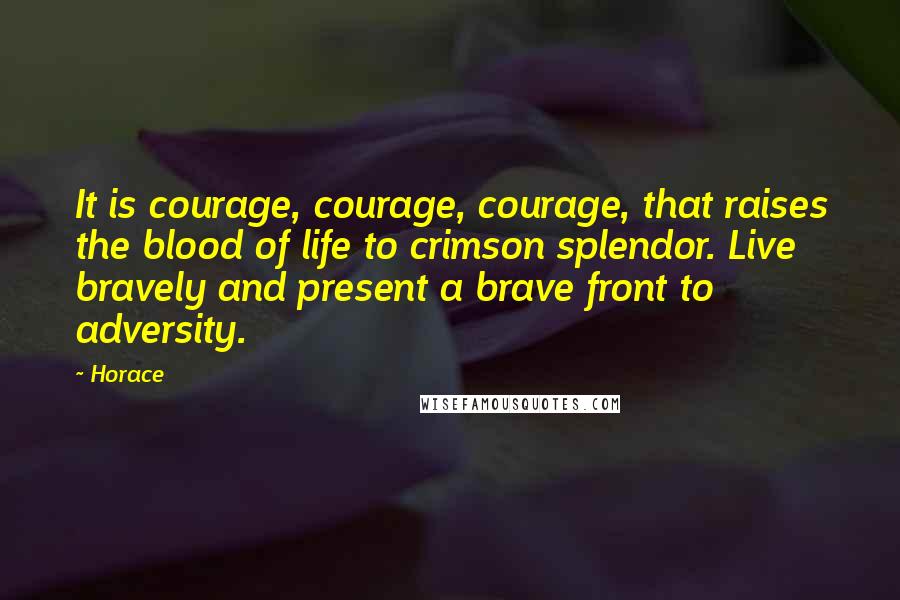 Horace Quotes: It is courage, courage, courage, that raises the blood of life to crimson splendor. Live bravely and present a brave front to adversity.