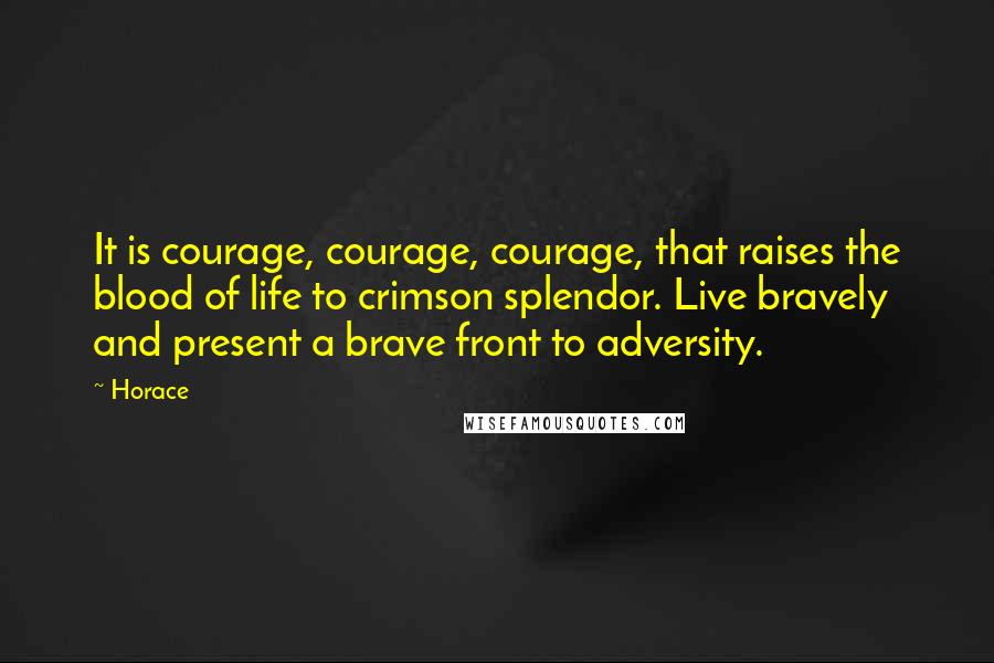 Horace Quotes: It is courage, courage, courage, that raises the blood of life to crimson splendor. Live bravely and present a brave front to adversity.