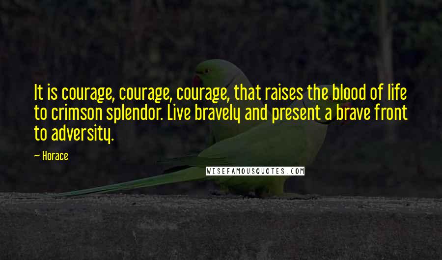 Horace Quotes: It is courage, courage, courage, that raises the blood of life to crimson splendor. Live bravely and present a brave front to adversity.