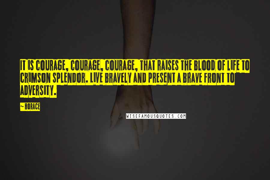 Horace Quotes: It is courage, courage, courage, that raises the blood of life to crimson splendor. Live bravely and present a brave front to adversity.