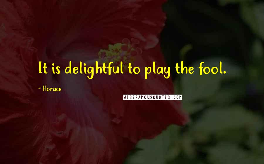 Horace Quotes: It is delightful to play the fool.