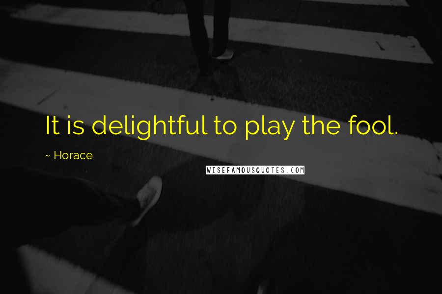 Horace Quotes: It is delightful to play the fool.