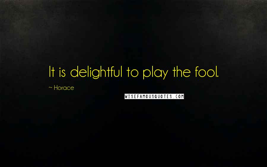 Horace Quotes: It is delightful to play the fool.