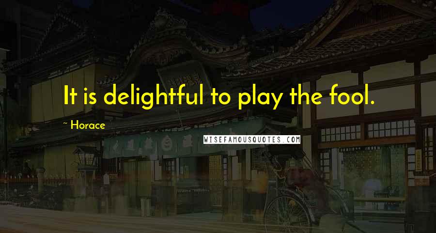 Horace Quotes: It is delightful to play the fool.