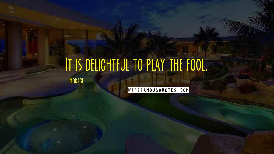 Horace Quotes: It is delightful to play the fool.