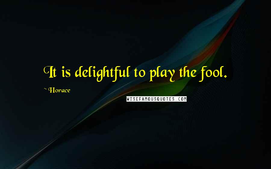 Horace Quotes: It is delightful to play the fool.