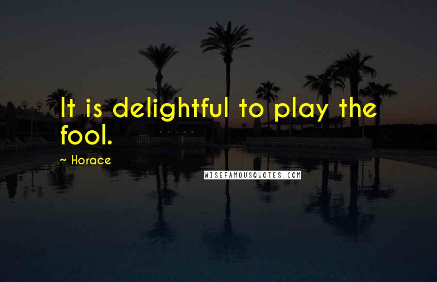 Horace Quotes: It is delightful to play the fool.