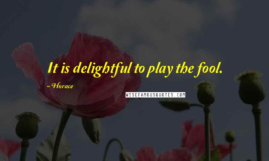 Horace Quotes: It is delightful to play the fool.
