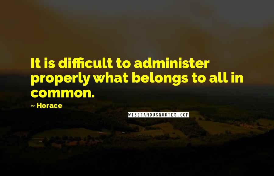 Horace Quotes: It is difficult to administer properly what belongs to all in common.