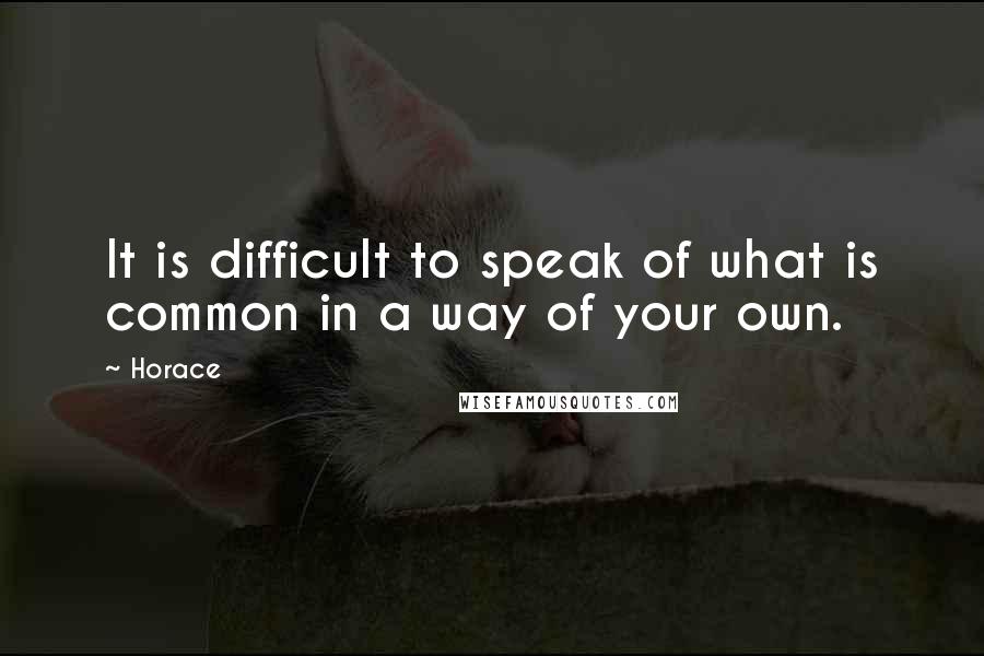 Horace Quotes: It is difficult to speak of what is common in a way of your own.