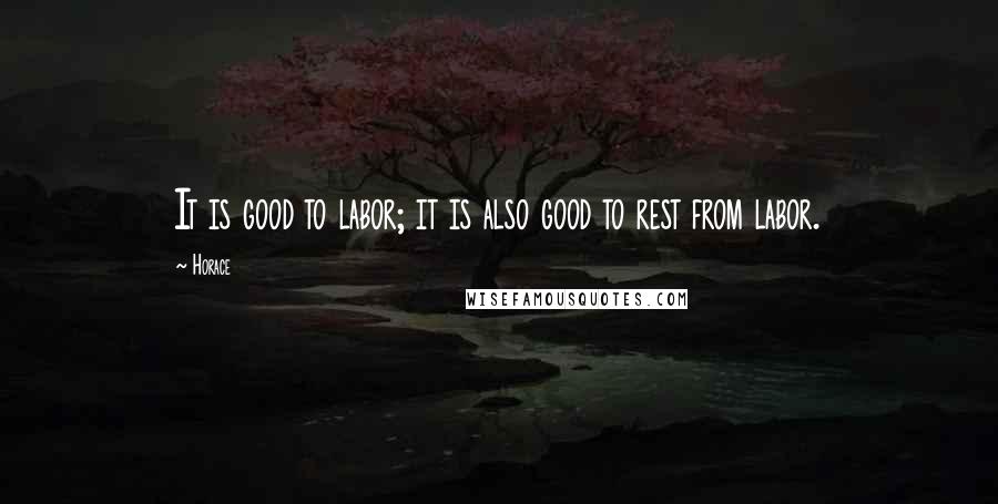 Horace Quotes: It is good to labor; it is also good to rest from labor.