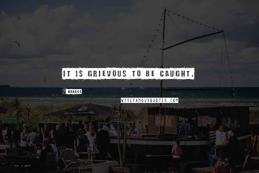 Horace Quotes: It is grievous to be caught.