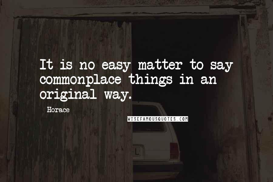 Horace Quotes: It is no easy matter to say commonplace things in an original way.