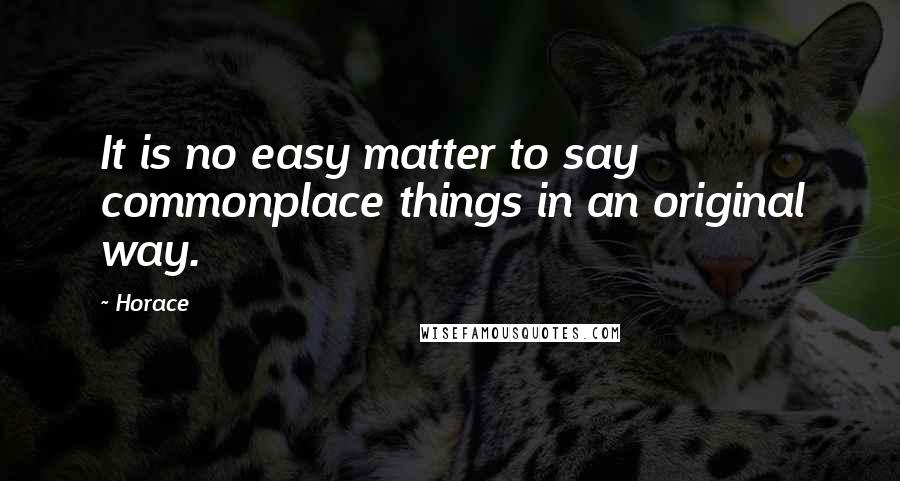 Horace Quotes: It is no easy matter to say commonplace things in an original way.