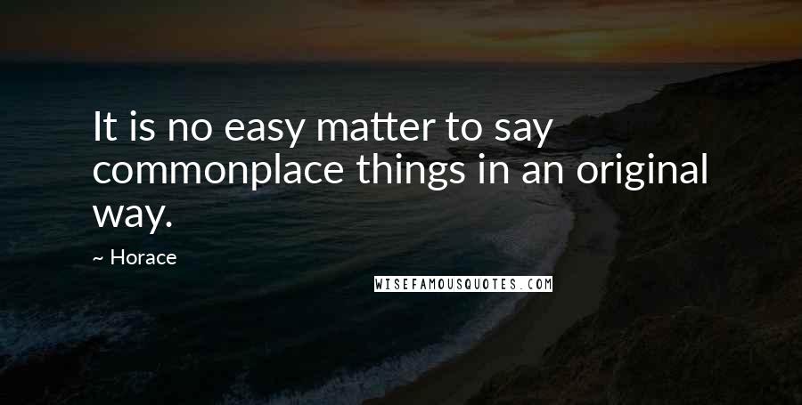 Horace Quotes: It is no easy matter to say commonplace things in an original way.