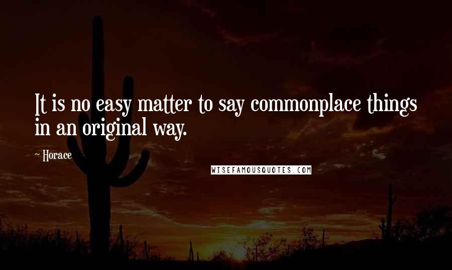 Horace Quotes: It is no easy matter to say commonplace things in an original way.