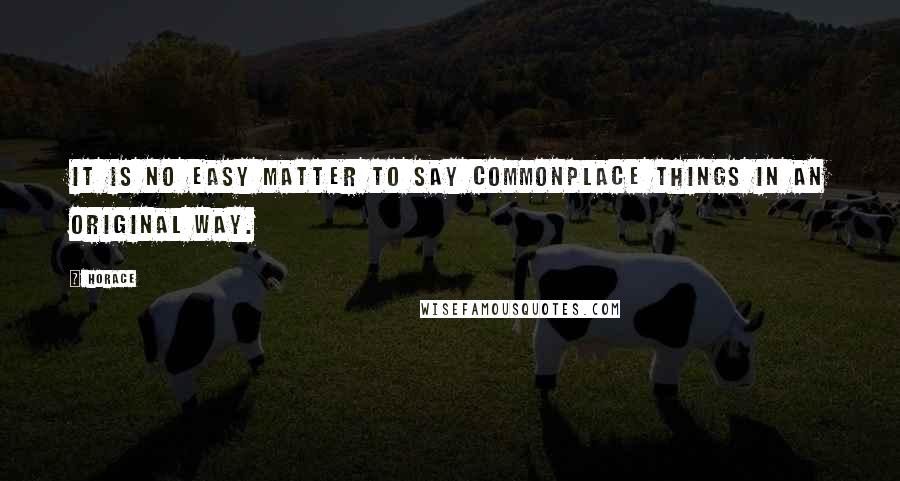 Horace Quotes: It is no easy matter to say commonplace things in an original way.