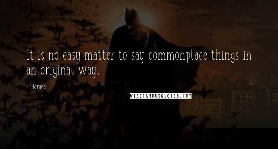 Horace Quotes: It is no easy matter to say commonplace things in an original way.