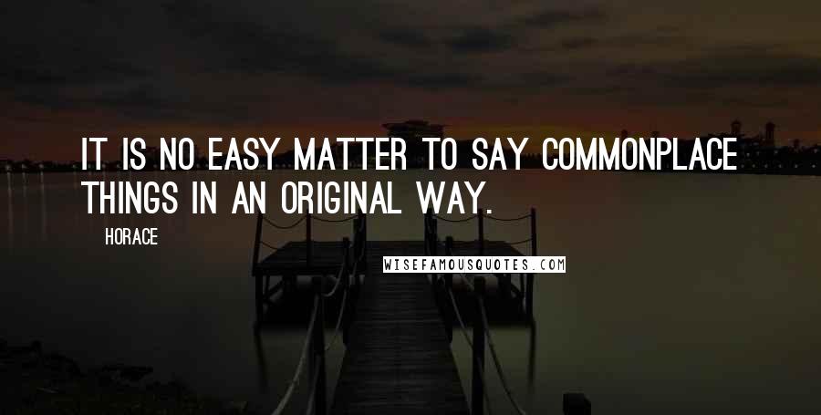 Horace Quotes: It is no easy matter to say commonplace things in an original way.