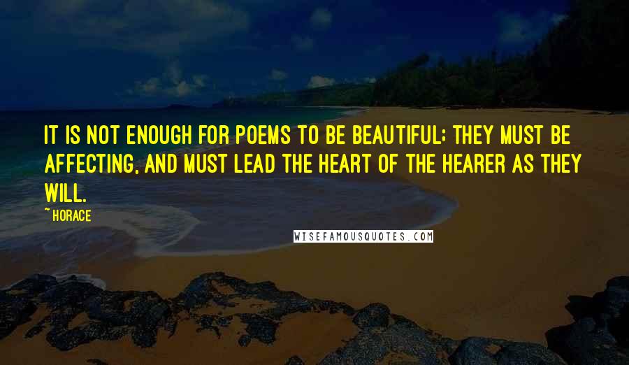 Horace Quotes: It is not enough for poems to be beautiful; they must be affecting, and must lead the heart of the hearer as they will.