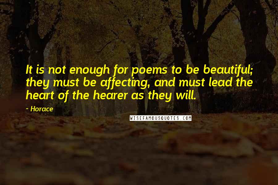 Horace Quotes: It is not enough for poems to be beautiful; they must be affecting, and must lead the heart of the hearer as they will.