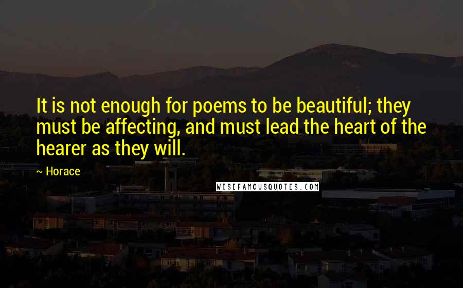 Horace Quotes: It is not enough for poems to be beautiful; they must be affecting, and must lead the heart of the hearer as they will.