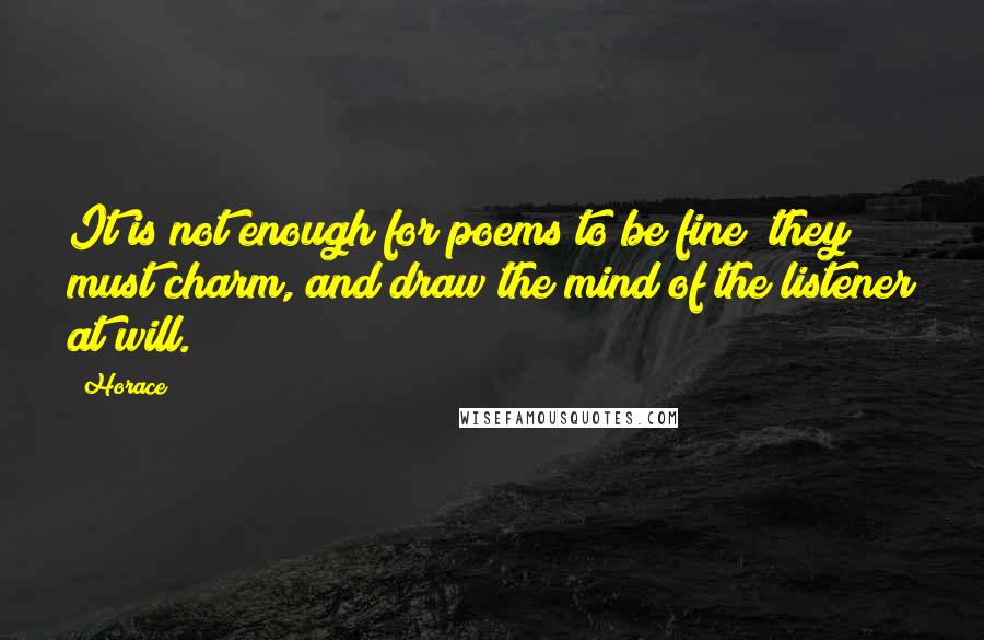 Horace Quotes: It is not enough for poems to be fine; they must charm, and draw the mind of the listener at will.