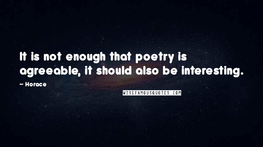 Horace Quotes: It is not enough that poetry is agreeable, it should also be interesting.