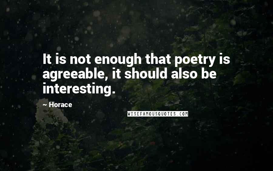 Horace Quotes: It is not enough that poetry is agreeable, it should also be interesting.