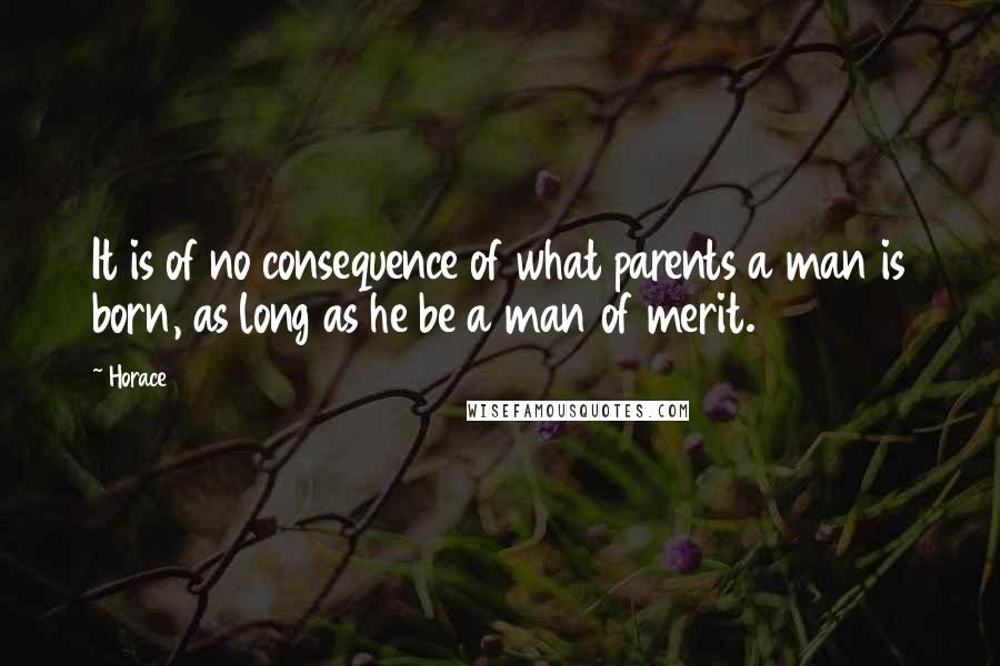 Horace Quotes: It is of no consequence of what parents a man is born, as long as he be a man of merit.